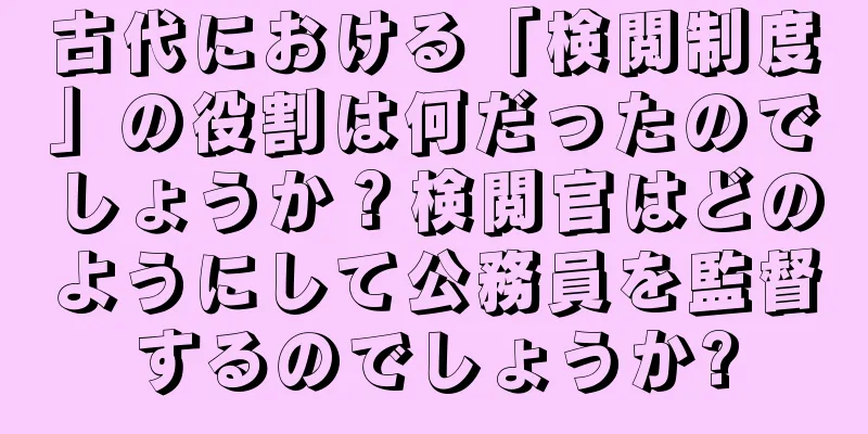古代における「検閲制度」の役割は何だったのでしょうか？検閲官はどのようにして公務員を監督するのでしょうか?