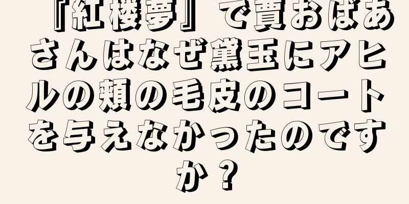 『紅楼夢』で賈おばあさんはなぜ黛玉にアヒルの頬の毛皮のコートを与えなかったのですか？