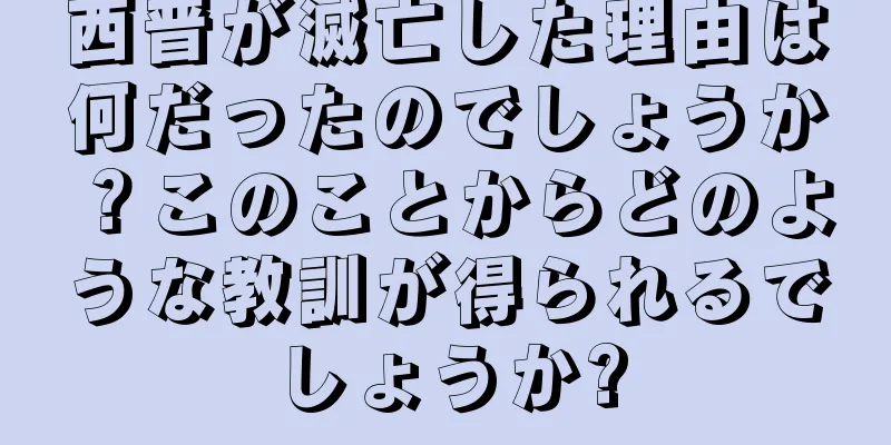 西晋が滅亡した理由は何だったのでしょうか？このことからどのような教訓が得られるでしょうか?