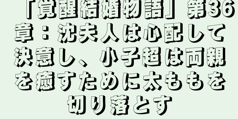 「覚醒結婚物語」第36章：沈夫人は心配して決意し、小子超は両親を癒すために太ももを切り落とす
