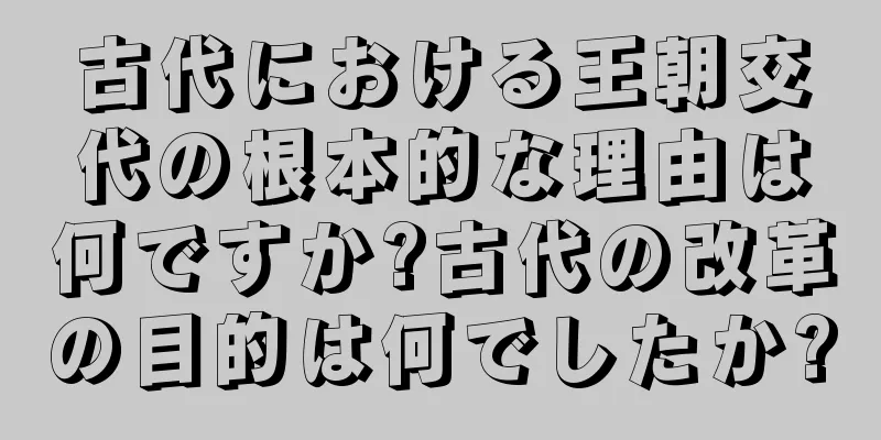 古代における王朝交代の根本的な理由は何ですか?古代の改革の目的は何でしたか?