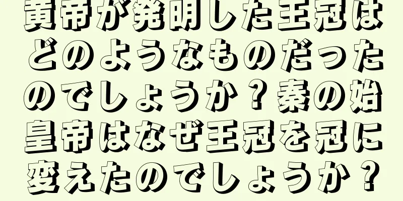 黄帝が発明した王冠はどのようなものだったのでしょうか？秦の始皇帝はなぜ王冠を冠に変えたのでしょうか？