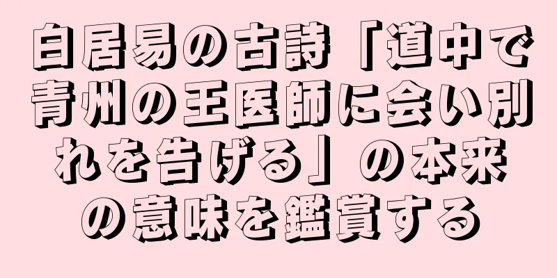 白居易の古詩「道中で青州の王医師に会い別れを告げる」の本来の意味を鑑賞する