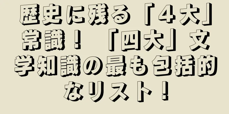 歴史に残る「４大」常識！ 「四大」文学知識の最も包括的なリスト！