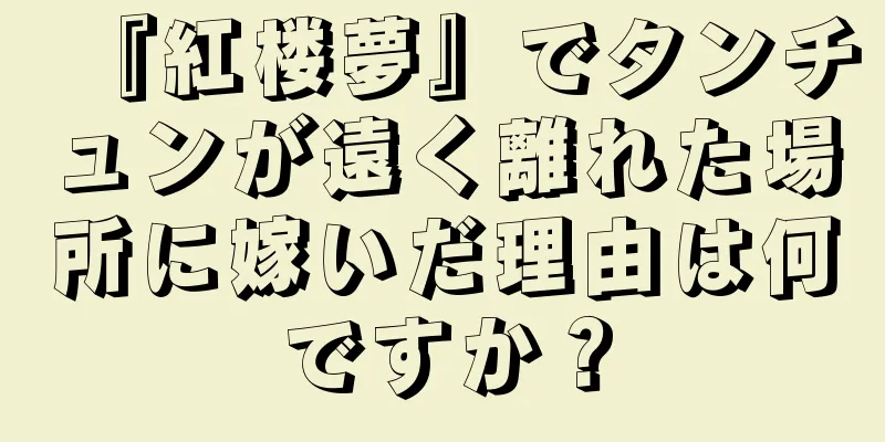 『紅楼夢』でタンチュンが遠く離れた場所に嫁いだ理由は何ですか？