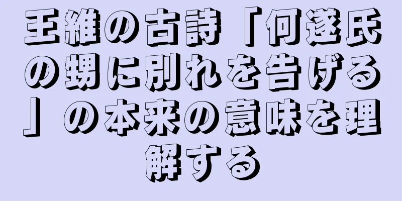 王維の古詩「何遂氏の甥に別れを告げる」の本来の意味を理解する