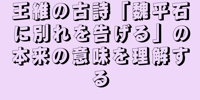 王維の古詩「魏平石に別れを告げる」の本来の意味を理解する