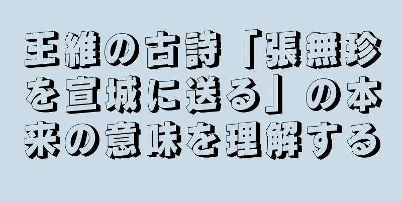 王維の古詩「張無珍を宣城に送る」の本来の意味を理解する