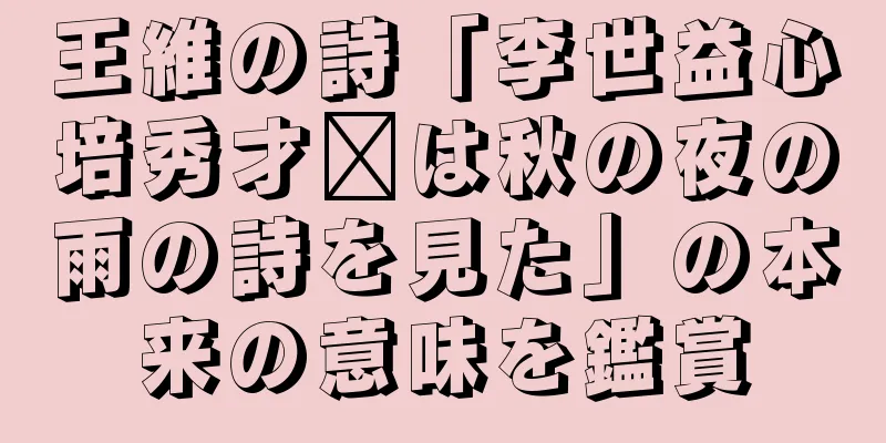 王維の詩「李世益心培秀才翟は秋の夜の雨の詩を見た」の本来の意味を鑑賞