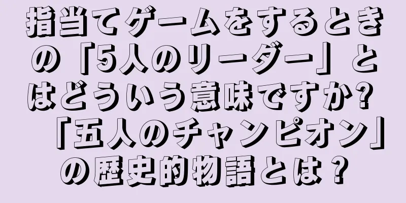 指当てゲームをするときの「5人のリーダー」とはどういう意味ですか? 「五人のチャンピオン」の歴史的物語とは？