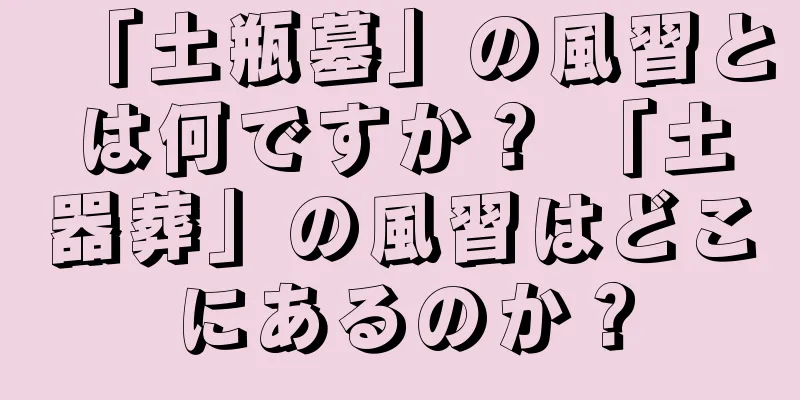 「土瓶墓」の風習とは何ですか？ 「土器葬」の風習はどこにあるのか？