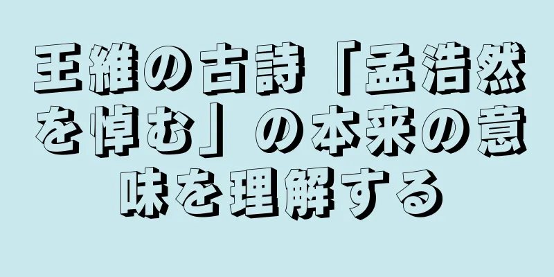 王維の古詩「孟浩然を悼む」の本来の意味を理解する