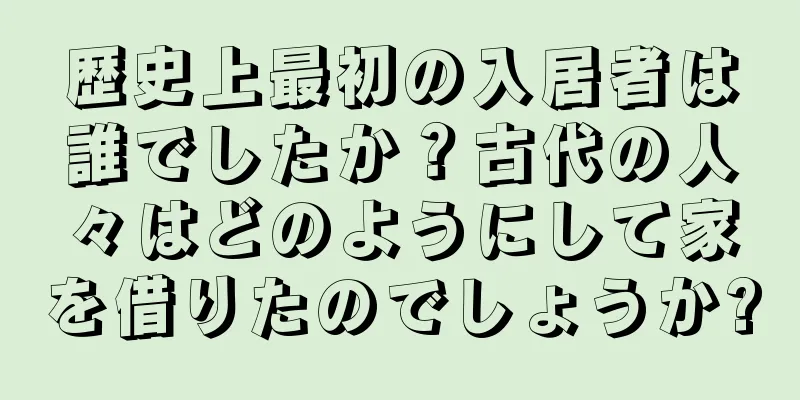 歴史上最初の入居者は誰でしたか？古代の人々はどのようにして家を借りたのでしょうか?