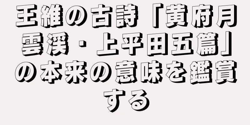 王維の古詩「黄府月雲渓・上平田五篇」の本来の意味を鑑賞する