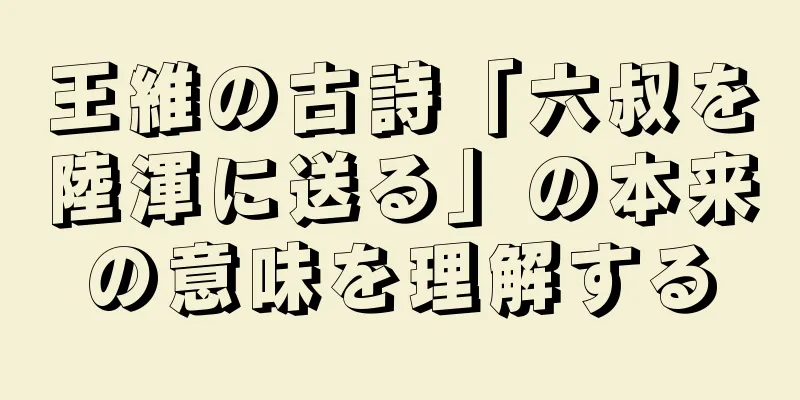 王維の古詩「六叔を陸渾に送る」の本来の意味を理解する