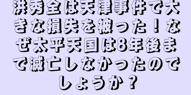 洪秀全は天津事件で大きな損失を被った！なぜ太平天国は8年後まで滅亡しなかったのでしょうか？