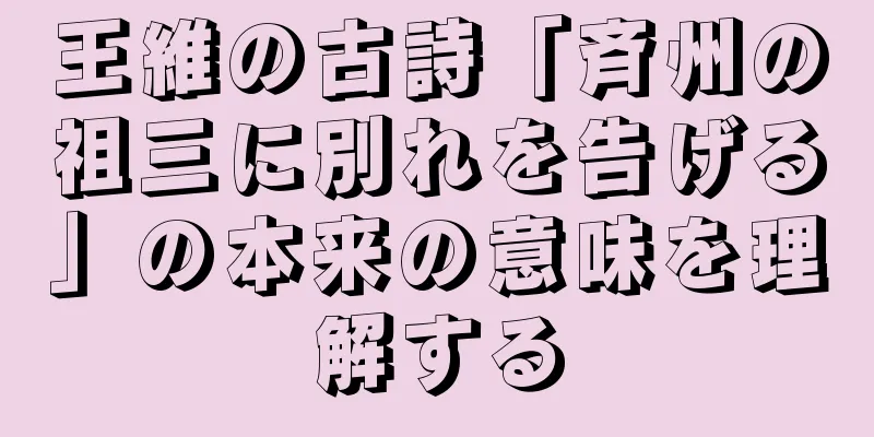 王維の古詩「斉州の祖三に別れを告げる」の本来の意味を理解する
