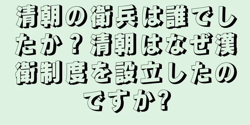 清朝の衛兵は誰でしたか？清朝はなぜ漢衛制度を設立したのですか?