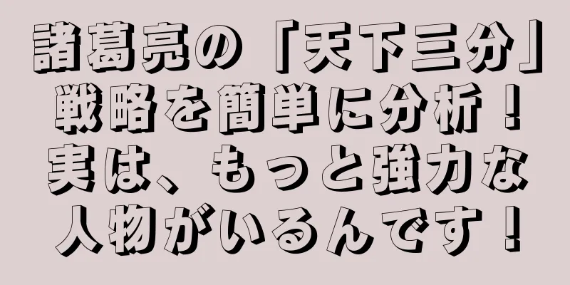 諸葛亮の「天下三分」戦略を簡単に分析！実は、もっと強力な人物がいるんです！