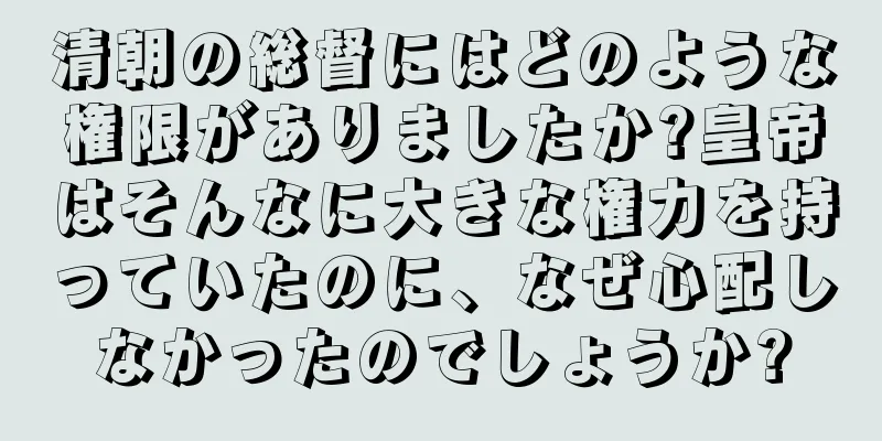 清朝の総督にはどのような権限がありましたか?皇帝はそんなに大きな権力を持っていたのに、なぜ心配しなかったのでしょうか?