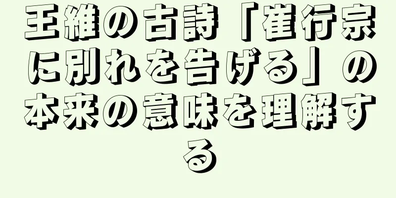 王維の古詩「崔行宗に別れを告げる」の本来の意味を理解する