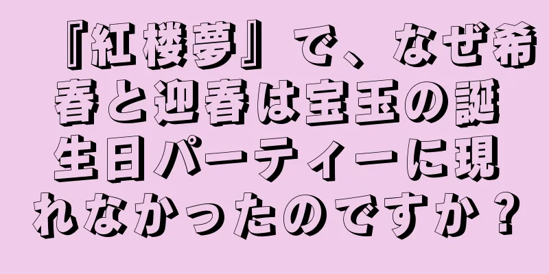 『紅楼夢』で、なぜ希春と迎春は宝玉の誕生日パーティーに現れなかったのですか？