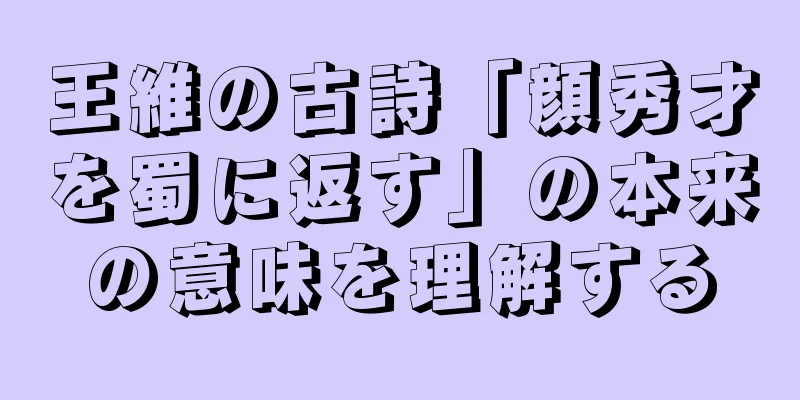 王維の古詩「顔秀才を蜀に返す」の本来の意味を理解する