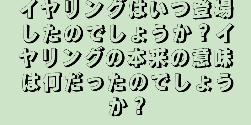 イヤリングはいつ登場したのでしょうか？イヤリングの本来の意味は何だったのでしょうか？