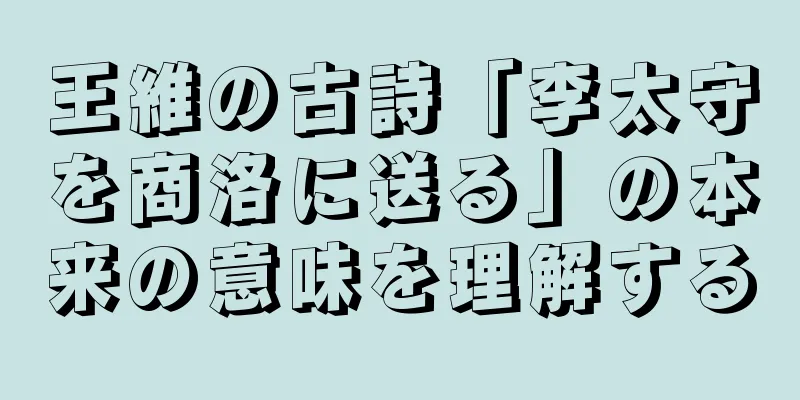 王維の古詩「李太守を商洛に送る」の本来の意味を理解する