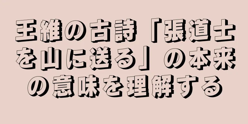 王維の古詩「張道士を山に送る」の本来の意味を理解する