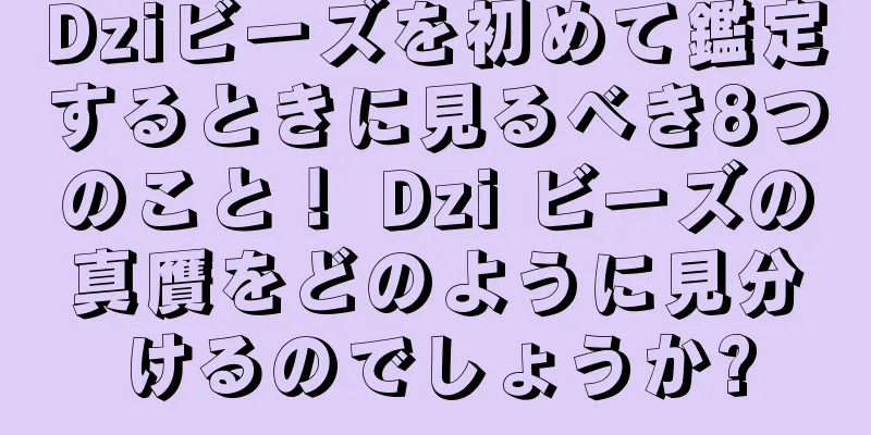 Dziビーズを初めて鑑定するときに見るべき8つのこと！ Dzi ビーズの真贋をどのように見分けるのでしょうか?