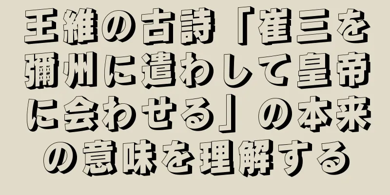 王維の古詩「崔三を彌州に遣わして皇帝に会わせる」の本来の意味を理解する
