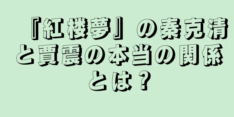 『紅楼夢』の秦克清と賈震の本当の関係とは？