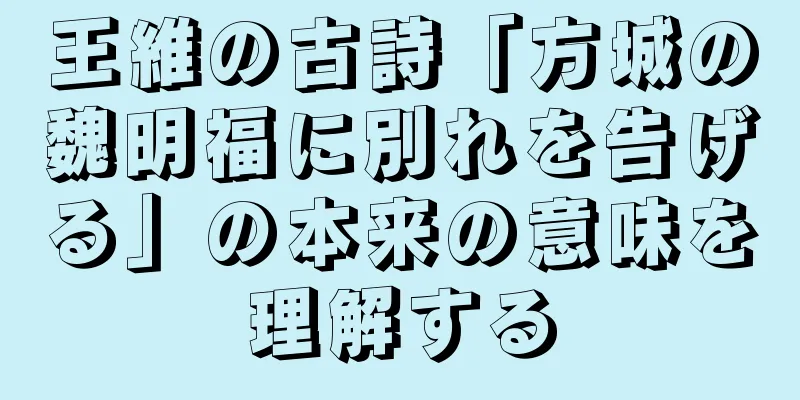 王維の古詩「方城の魏明福に別れを告げる」の本来の意味を理解する