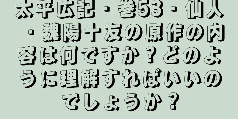 太平広記・巻53・仙人・魏陽十友の原作の内容は何ですか？どのように理解すればいいのでしょうか？