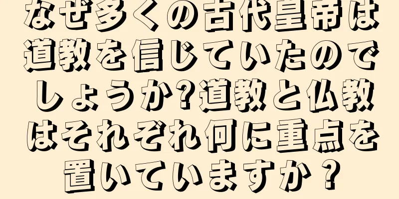 なぜ多くの古代皇帝は道教を信じていたのでしょうか?道教と仏教はそれぞれ何に重点を置いていますか？