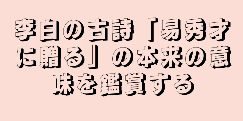 李白の古詩「易秀才に贈る」の本来の意味を鑑賞する