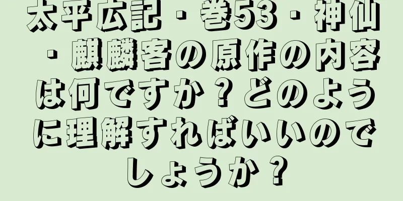 太平広記・巻53・神仙・麒麟客の原作の内容は何ですか？どのように理解すればいいのでしょうか？