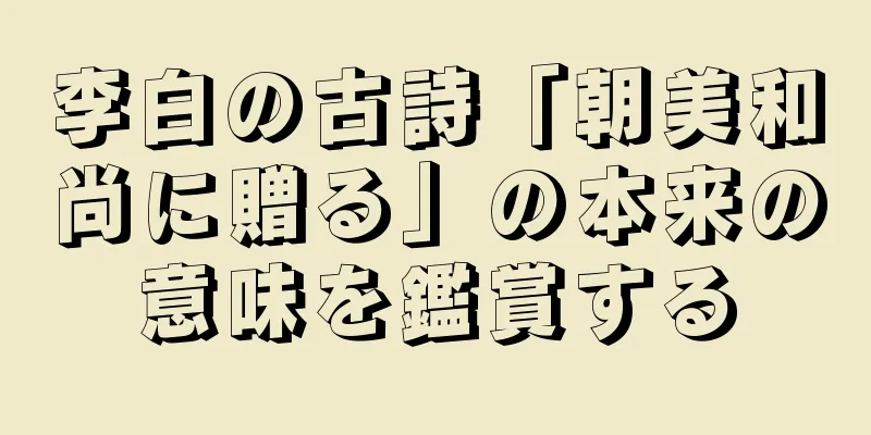 李白の古詩「朝美和尚に贈る」の本来の意味を鑑賞する