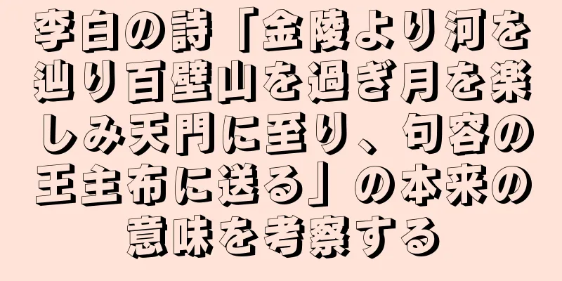 李白の詩「金陵より河を辿り百壁山を過ぎ月を楽しみ天門に至り、句容の王主布に送る」の本来の意味を考察する