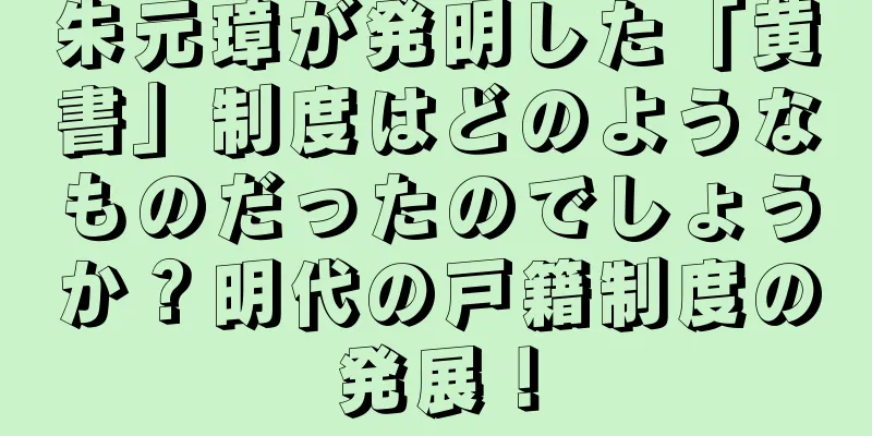 朱元璋が発明した「黄書」制度はどのようなものだったのでしょうか？明代の戸籍制度の発展！