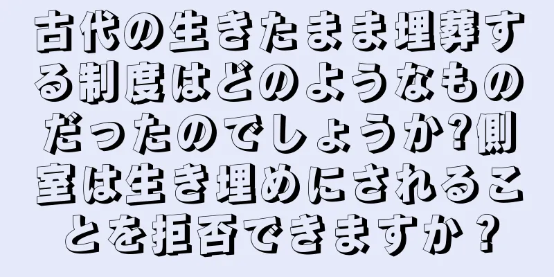 古代の生きたまま埋葬する制度はどのようなものだったのでしょうか?側室は生き埋めにされることを拒否できますか？