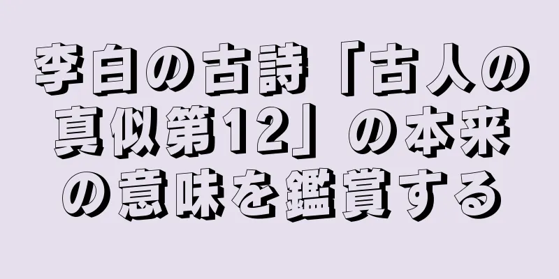李白の古詩「古人の真似第12」の本来の意味を鑑賞する