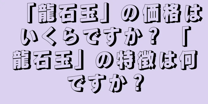 「龍石玉」の価格はいくらですか？ 「龍石玉」の特徴は何ですか？