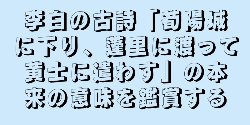 李白の古詩「荀陽城に下り、蓬里に渡って黄士に遣わす」の本来の意味を鑑賞する