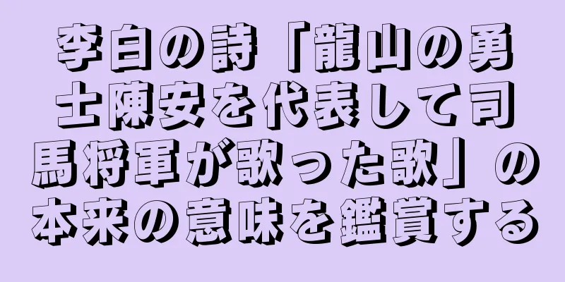 李白の詩「龍山の勇士陳安を代表して司馬将軍が歌った歌」の本来の意味を鑑賞する
