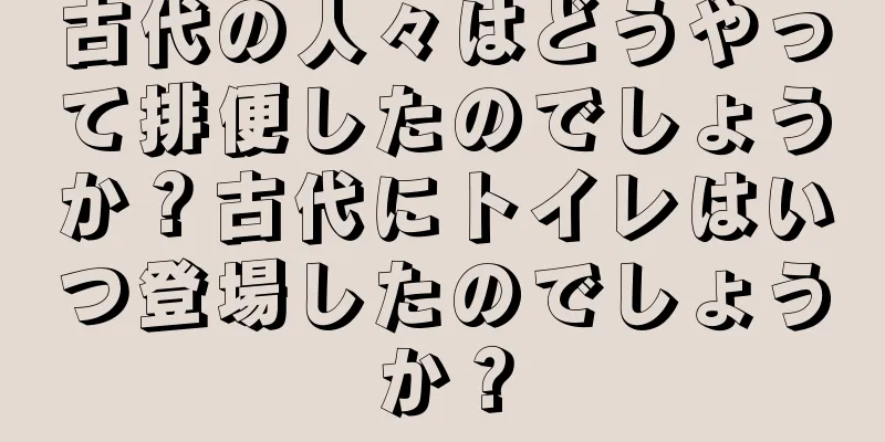 古代の人々はどうやって排便したのでしょうか？古代にトイレはいつ登場したのでしょうか？