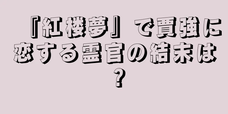 『紅楼夢』で賈強に恋する霊官の結末は？