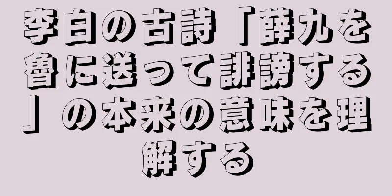 李白の古詩「薛九を魯に送って誹謗する」の本来の意味を理解する