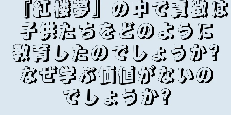 『紅楼夢』の中で賈徴は子供たちをどのように教育したのでしょうか?なぜ学ぶ価値がないのでしょうか?